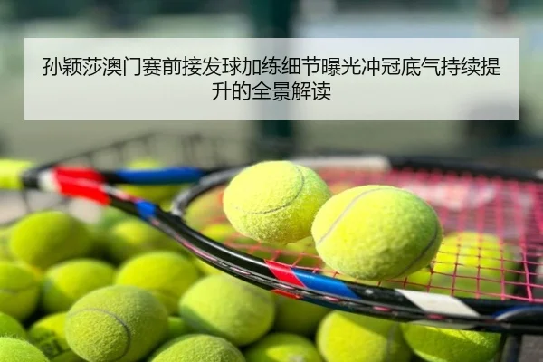 孙颖莎澳门赛前接发球加练细节曝光冲冠底气持续提升的全景解读