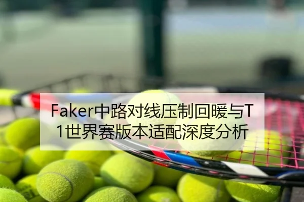 Faker中路对线压制回暖与T1世界赛版本适配深度分析
