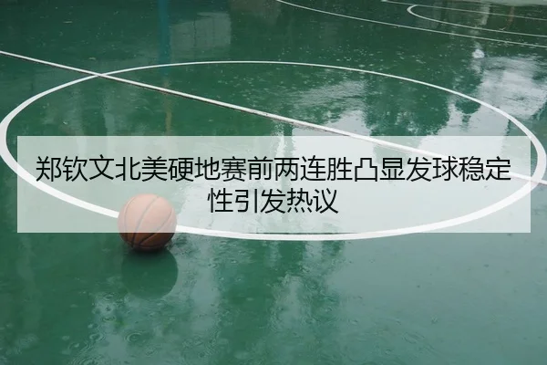 郑钦文北美硬地赛前两连胜凸显发球稳定性引发热议