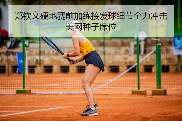 郑钦文硬地赛前加练接发球细节全力冲击美网种子席位