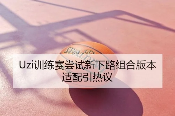 Uzi训练赛尝试新下路组合版本适配引热议