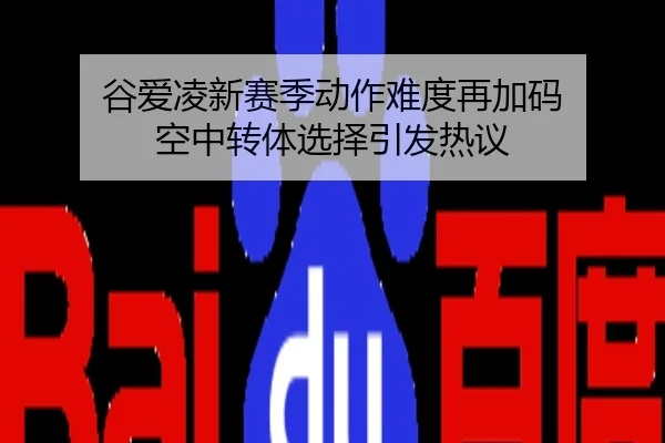 谷爱凌新赛季动作难度再加码 空中转体选择引发热议