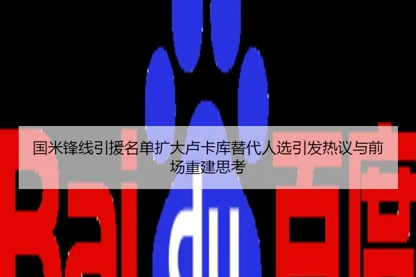 国米锋线引援名单扩大卢卡库替代人选引发热议与前场重建思考